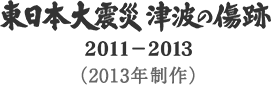 東日本大震災 津波の傷跡 2011-2013