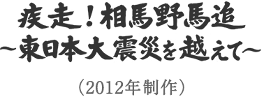 疾走！相馬野馬追 ～東日本大震災を越えて～ （2012年制作）