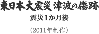 東日本大震災 津波の傷跡 震災1か月後 （2011年制作）